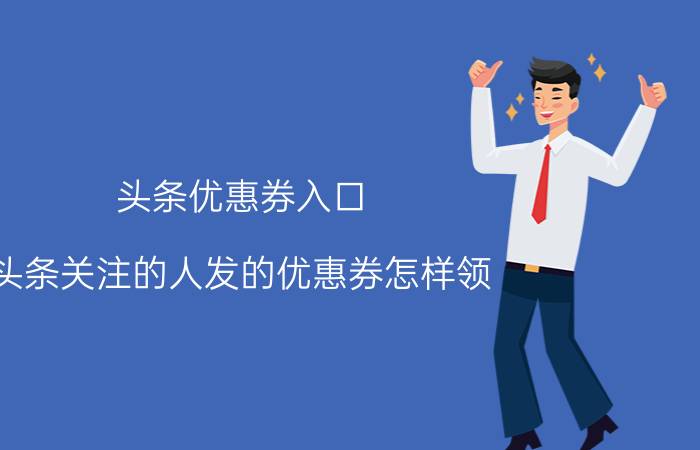 头条优惠券入口 头条关注的人发的优惠券怎样领？